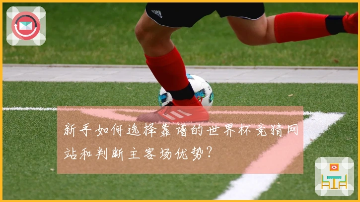 新手如何选择靠谱的世界杯竞猜网站和判断主客场优势？