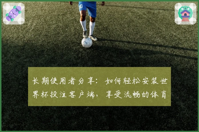 长期使用者分享：如何轻松安装世界杯投注客户端，享受流畅的体育直播体验