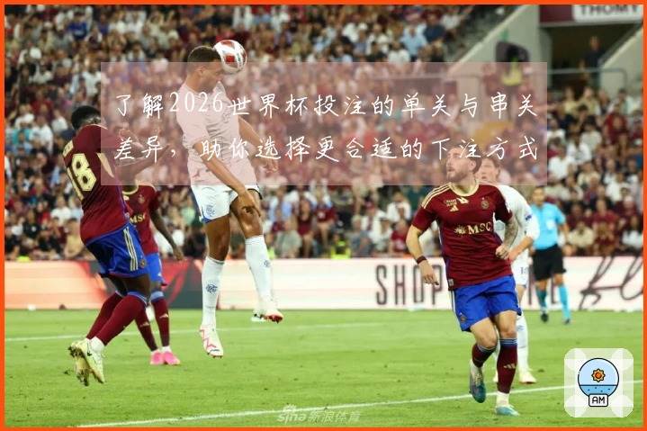 了解2026世界杯投注的单关与串关差异,助你选择更合适的下注方式