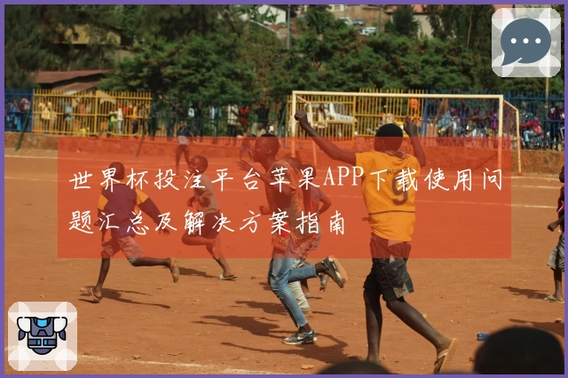 世界杯投注平台苹果APP下载使用问题汇总及解决方案指南