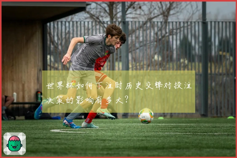 世界杯如何下注时历史交锋对投注决策的影响有多大？