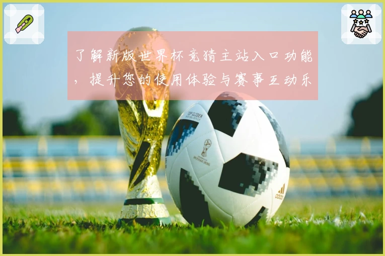 了解新版世界杯竞猜主站入口功能，提升您的使用体验与赛事互动乐趣