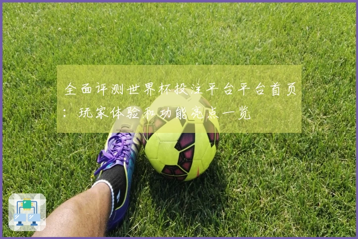 全面评测世界杯投注平台平台首页:玩家体验和功能亮点一览