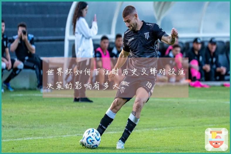 世界杯如何下注时历史交锋对投注决策的影响有多大?