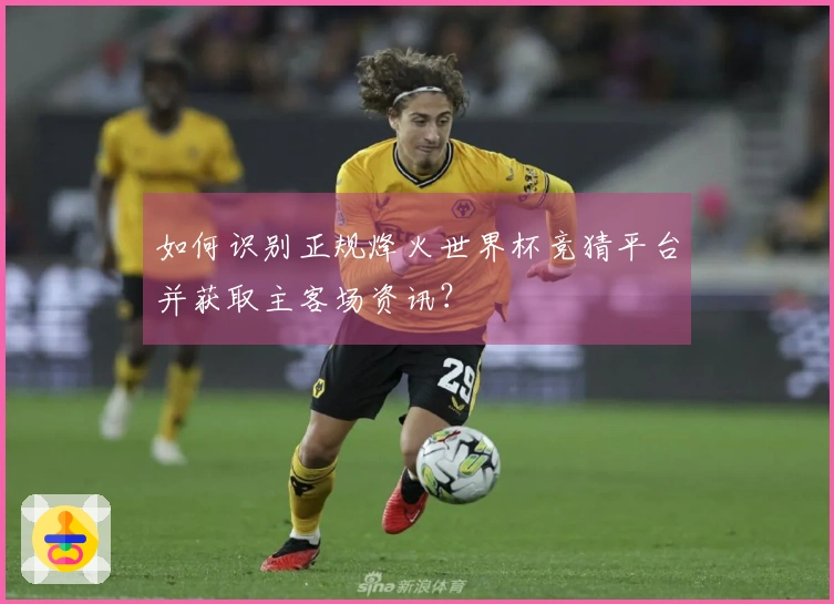 如何识别正规烽火世界杯竞猜平台并获取主客场资讯?