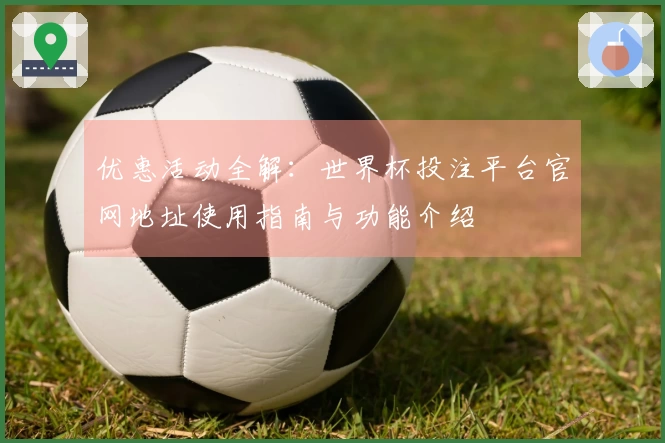 优惠活动全解：世界杯投注平台官网地址使用指南与功能介绍