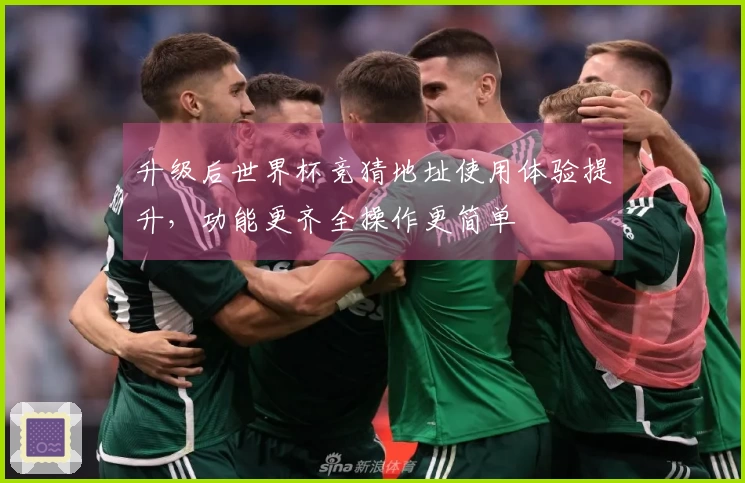 升级后世界杯竞猜地址使用体验提升，功能更齐全操作更简单