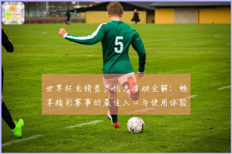 世界杯竞猜首页优惠活动全解：畅享精彩赛事的最佳入口与使用体验