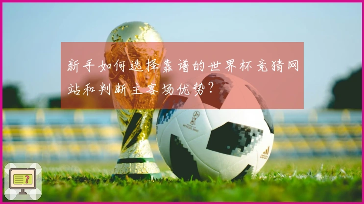新手如何选择靠谱的世界杯竞猜网站和判断主客场优势?