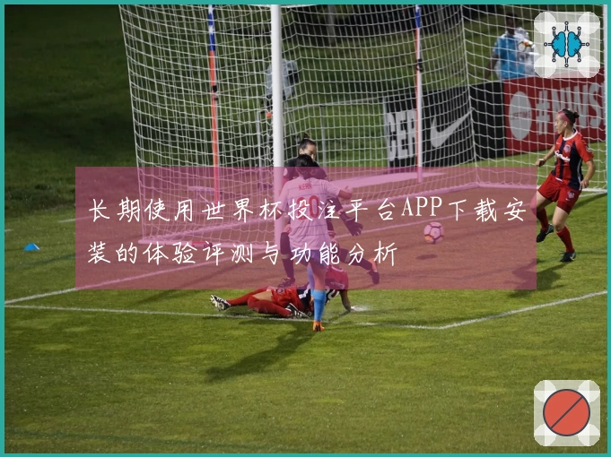 长期使用世界杯投注平台APP下载安装的体验评测与功能分析