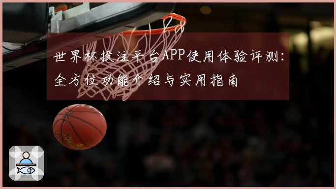 世界杯投注平台APP使用体验评测：全方位功能介绍与实用指南