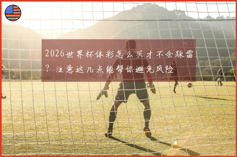 2026世界杯体彩怎么买才不会踩雷？注意这几点能帮你避免风险