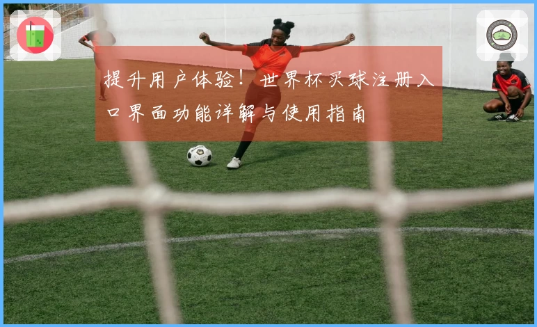 提升用户体验！世界杯买球注册入口界面功能详解与使用指南