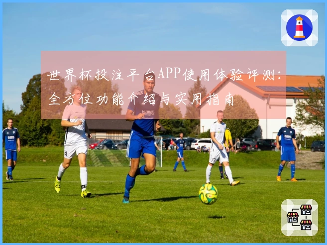 世界杯投注平台APP使用体验评测：全方位功能介绍与实用指南
