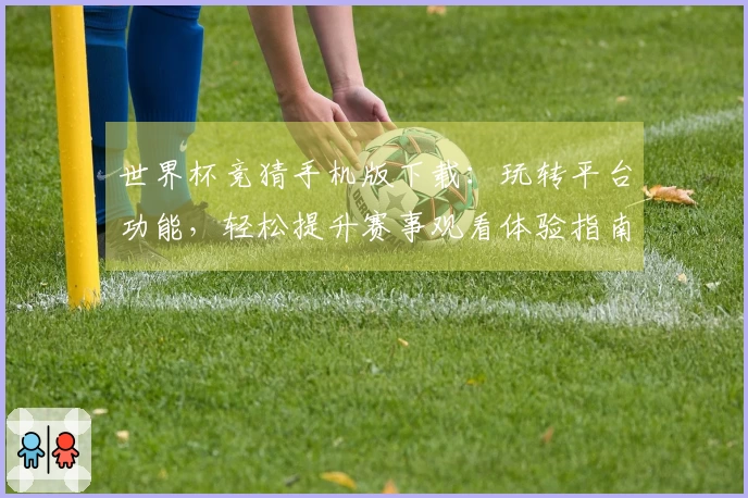 世界杯竞猜手机版下载：玩转平台功能，轻松提升赛事观看体验指南
