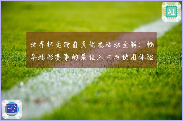 世界杯竞猜首页优惠活动全解：畅享精彩赛事的最佳入口与使用体验