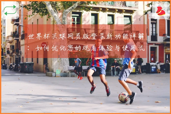 世界杯买球网页版登录新功能详解：如何优化您的观看体验与使用流程
