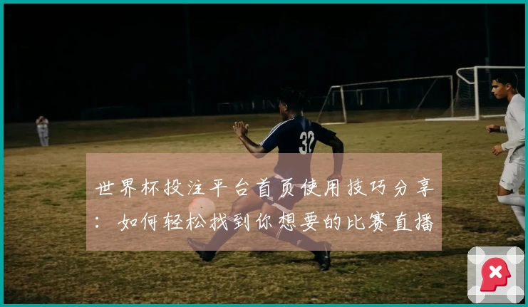 世界杯投注平台首页使用技巧分享：如何轻松找到你想要的比赛直播和信息