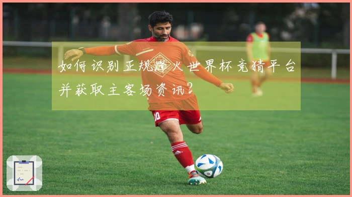 如何识别正规烽火世界杯竞猜平台并获取主客场资讯？
